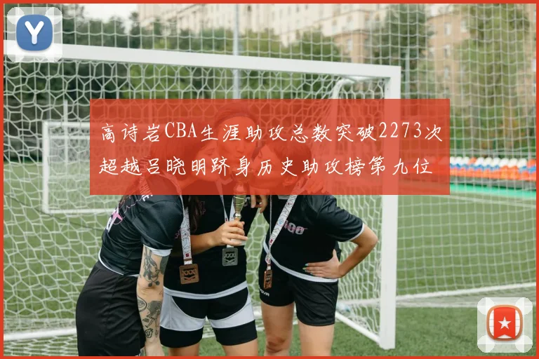高诗岩CBA生涯助攻总数突破2273次超越吕晓明跻身历史助攻榜第九位