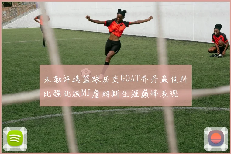 米勒评选篮球历史GOAT乔丹最佳科比强化版MJ詹姆斯生涯巅峰表现