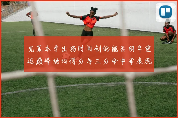克莱本季出场时间创低能否明年重返巅峰场均得分与三分命中率表现分析