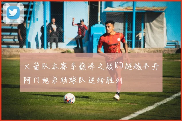 火箭队本赛季巅峰之战KD超越乔丹阿门绝杀助球队逆转胜利