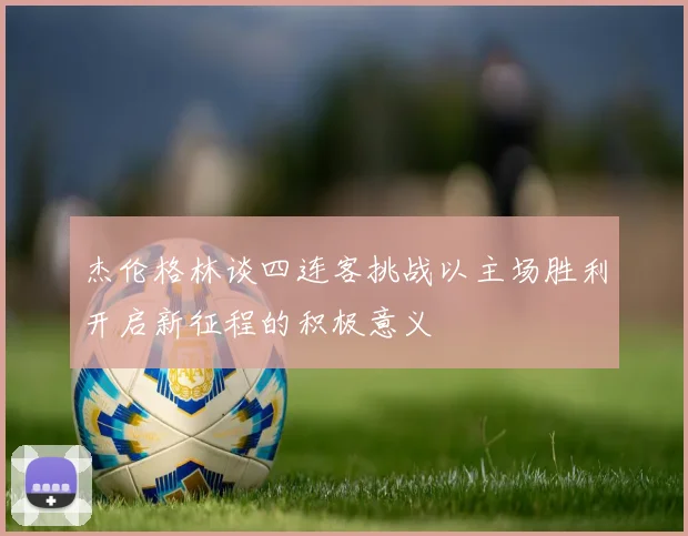 杰伦格林谈四连客挑战以主场胜利开启新征程的积极意义