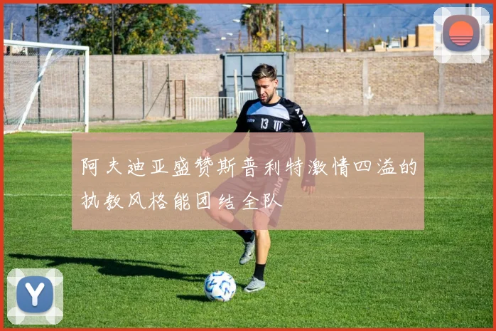 阿夫迪亚盛赞斯普利特激情四溢的执教风格能团结全队