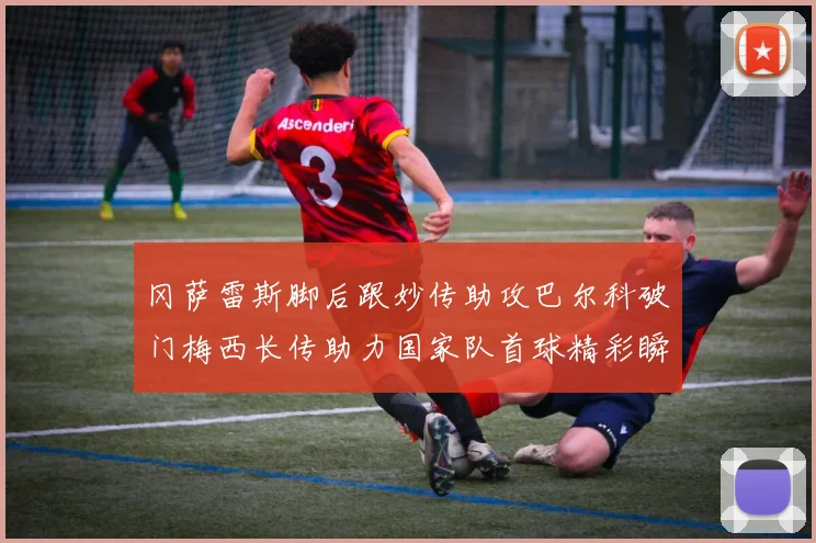 冈萨雷斯脚后跟妙传助攻巴尔科破门梅西长传助力国家队首球精彩瞬间