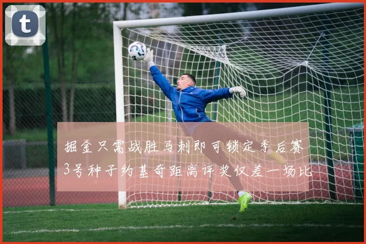 掘金只需战胜马刺即可锁定季后赛3号种子约基奇距离评奖仅差一场比赛