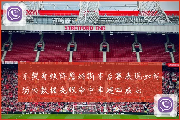 东契奇缺阵詹姆斯季后赛表现如何场均数据亮眼命中率超四成七