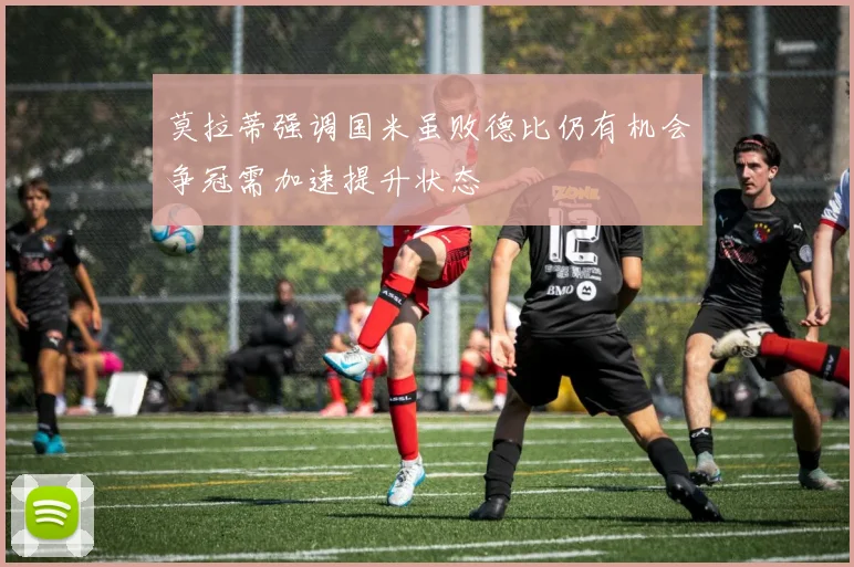 莫拉蒂强调国米虽败德比仍有机会争冠需加速提升状态