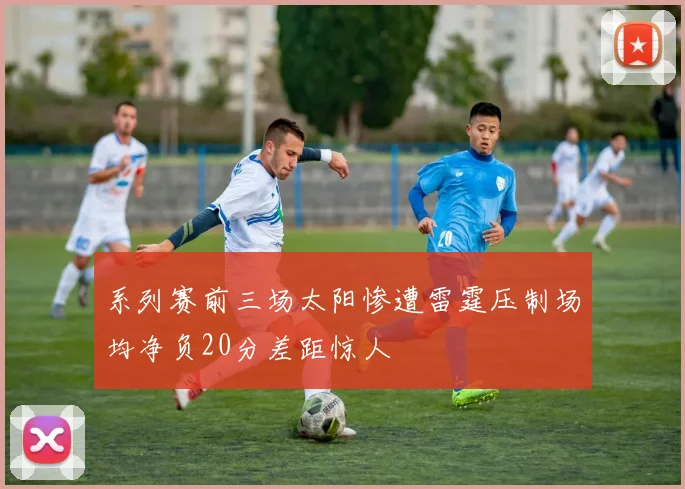 系列赛前三场太阳惨遭雷霆压制场均净负20分差距惊人