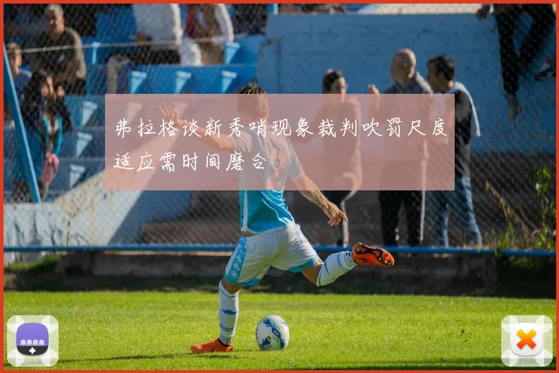 弗拉格谈新秀哨现象裁判吹罚尺度适应需时间磨合